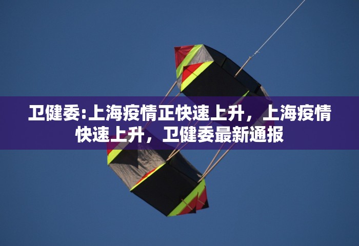 卫健委:上海疫情正快速上升，上海疫情快速上升，卫健委最新通报