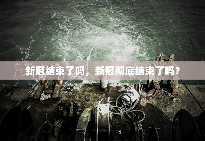新冠结束了吗，新冠彻底结束了吗？