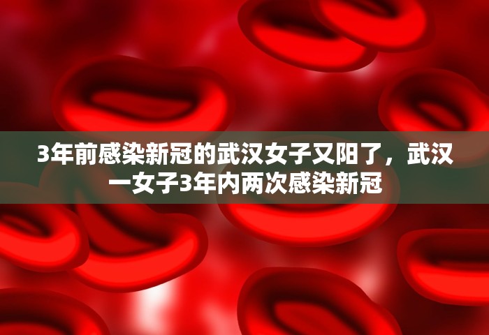 3年前感染新冠的武汉女子又阳了，武汉一女子3年内两次感染新冠