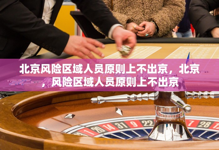 北京风险区域人员原则上不出京	，北京，风险区域人员原则上不出京