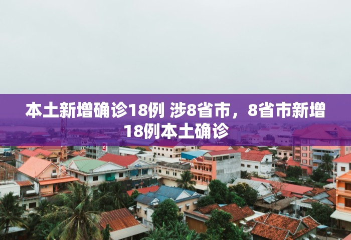 本土新增确诊18例 涉8省市	，8省市新增18例本土确诊