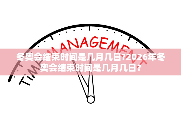 冬奥会结束时间是几月几日?2026年冬奥会结束时间是几月几日？