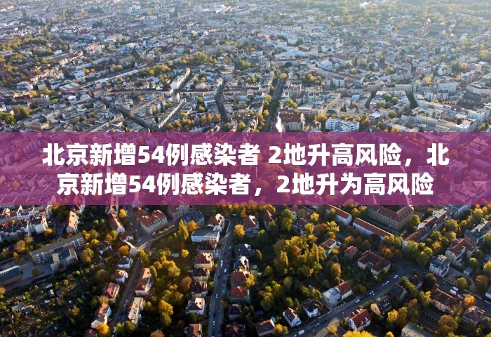 北京新增54例感染者 2地升高风险，北京新增54例感染者，2地升为高风险