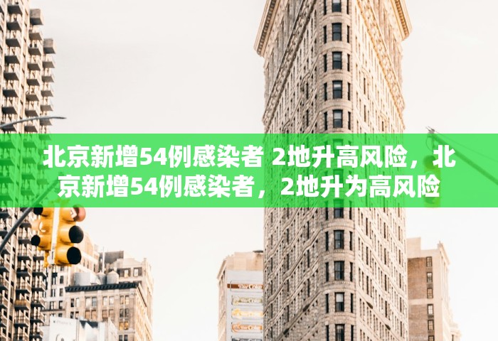 北京新增54例感染者 2地升高风险，北京新增54例感染者	，2地升为高风险