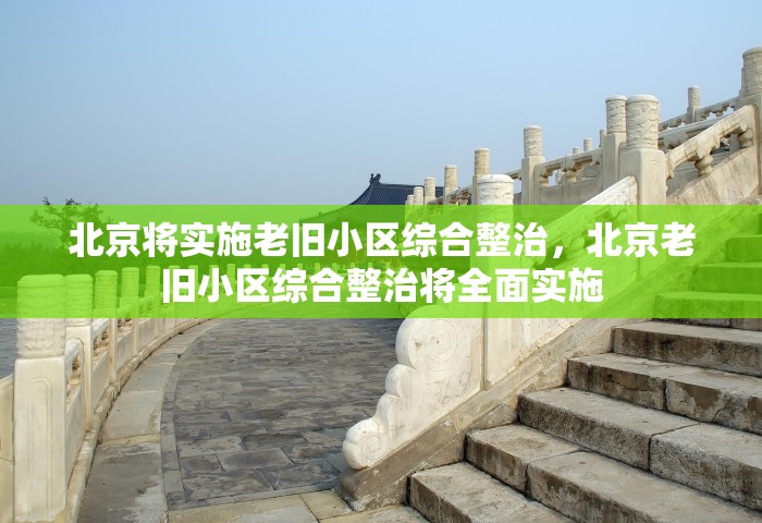 北京将实施老旧小区综合整治，北京老旧小区综合整治将全面实施