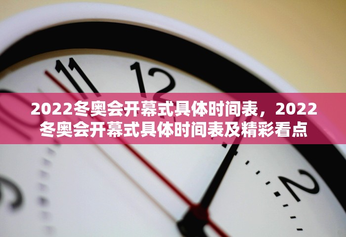 2022冬奥会开幕式具体时间表，2022冬奥会开幕式具体时间表及精彩看点