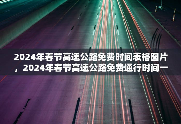 2024年春节高速公路免费时间表格图片	，2024年春节高速公路免费通行时间一览表（附图）
