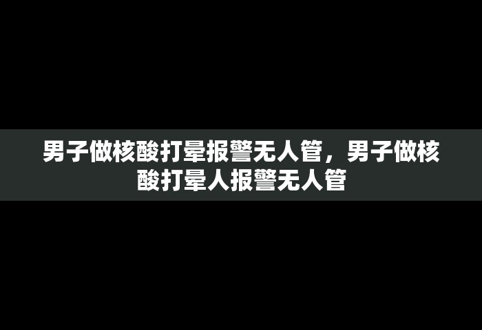 男子做核酸打晕报警无人管，男子做核酸打晕人报警无人管