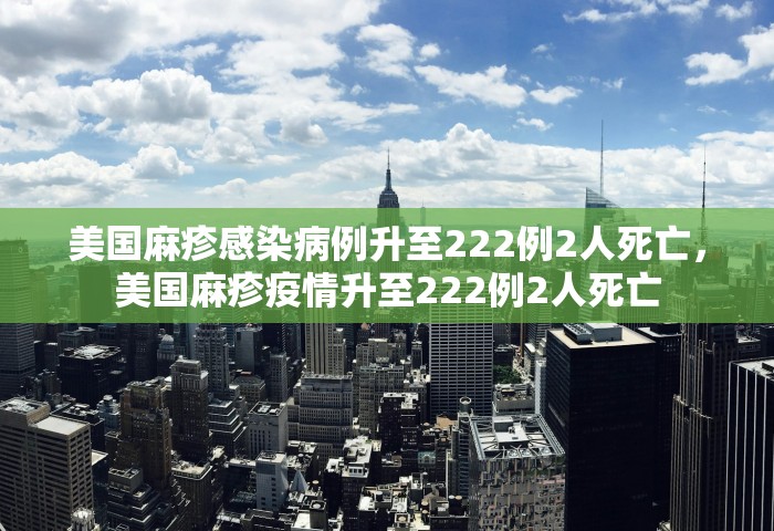美国麻疹感染病例升至222例2人死亡	，美国麻疹疫情升至222例2人死亡