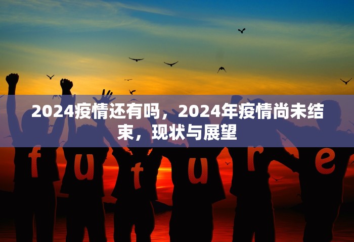 2024疫情还有吗，2024年疫情尚未结束，现状与展望