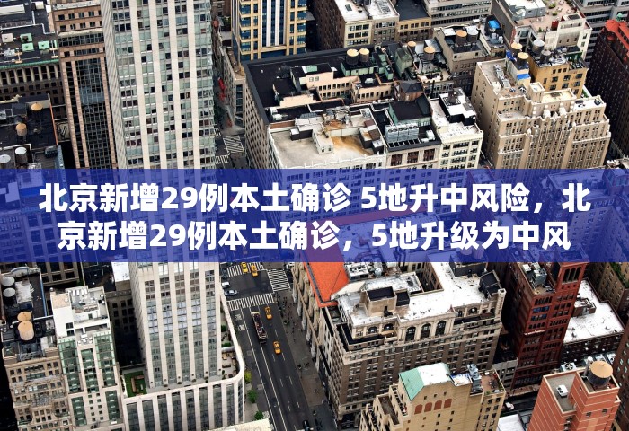 北京新增29例本土确诊 5地升中风险	，北京新增29例本土确诊，5地升级为中风险地区