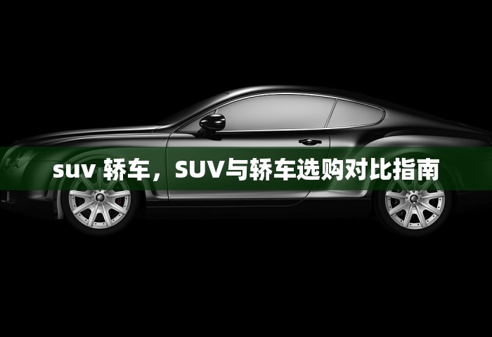 suv 轿车，SUV与轿车选购对比指南