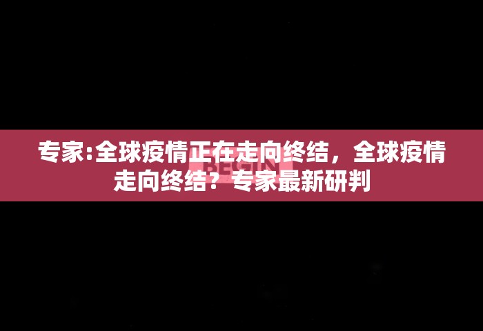 专家:全球疫情正在走向终结，全球疫情走向终结？专家最新研判