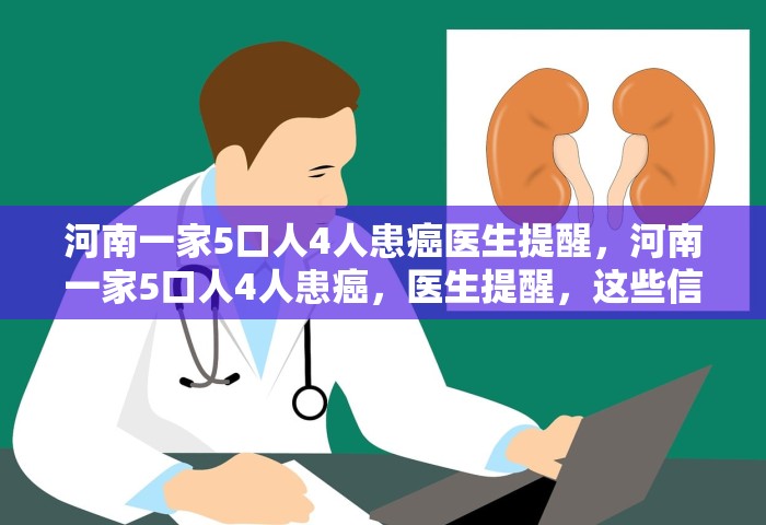 河南一家5口人4人患癌医生提醒，河南一家5口人4人患癌，医生提醒	，这些信号别忽视