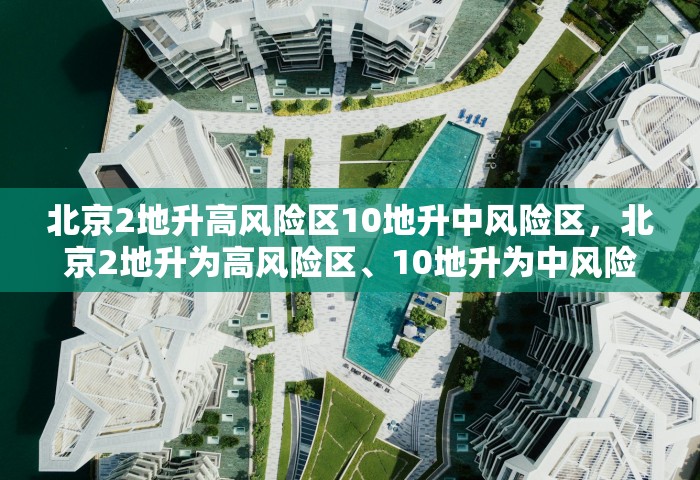 北京2地升高风险区10地升中风险区，北京2地升为高风险区、10地升为中风险区