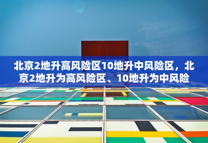 北京2地升高风险区10地升中风险区，北京2地升为高风险区、10地升为中风险区