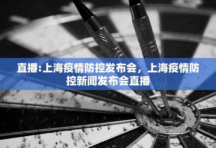 直播:上海疫情防控发布会，上海疫情防控新闻发布会直播