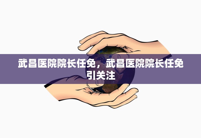 武昌医院院长任免，武昌医院院长任免引关注