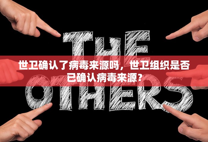 世卫确认了病毒来源吗	，世卫组织是否已确认病毒来源？