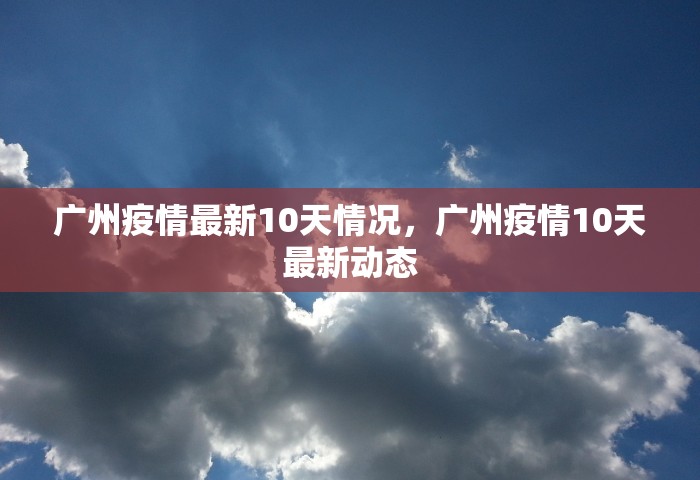 广州疫情最新10天情况，广州疫情10天最新动态