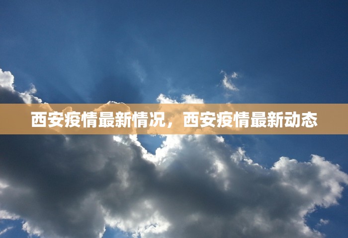 西安疫情最新情况	，西安疫情最新动态