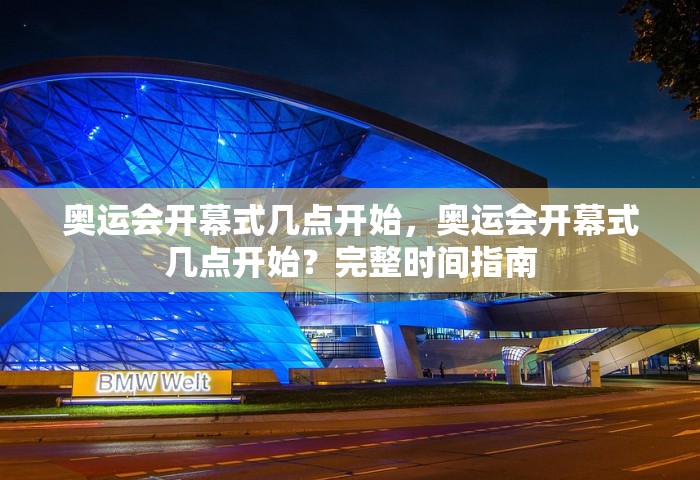 奥运会开幕式几点开始，奥运会开幕式几点开始？完整时间指南