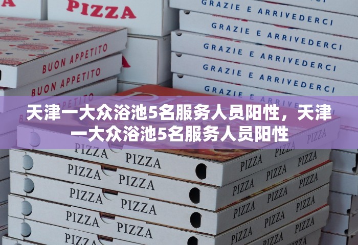 天津一大众浴池5名服务人员阳性	，天津一大众浴池5名服务人员阳性
